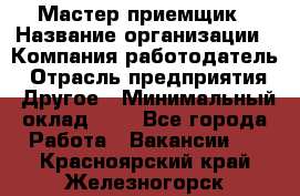 Мастер-приемщик › Название организации ­ Компания-работодатель › Отрасль предприятия ­ Другое › Минимальный оклад ­ 1 - Все города Работа » Вакансии   . Красноярский край,Железногорск г.